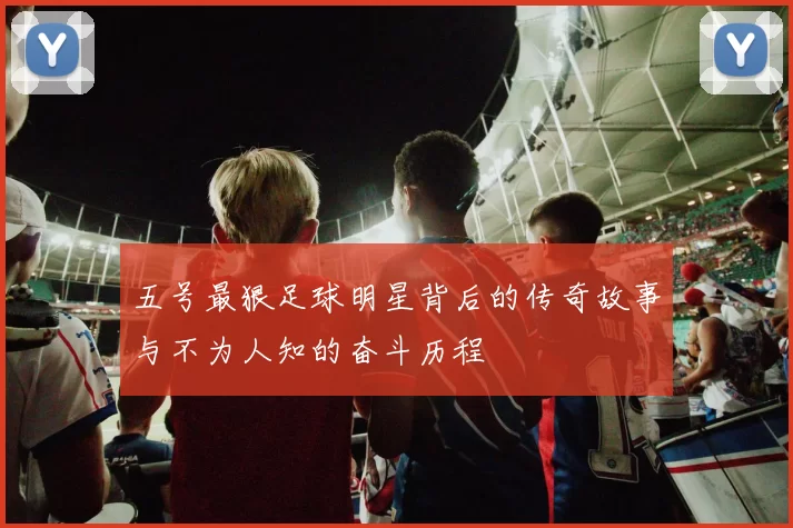 五号最狠足球明星背后的传奇故事与不为人知的奋斗历程