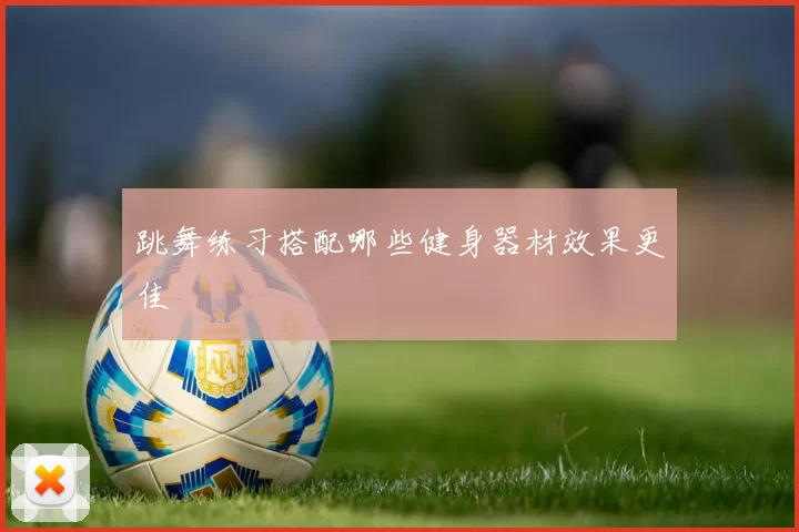 跳舞练习搭配哪些健身器材效果更佳