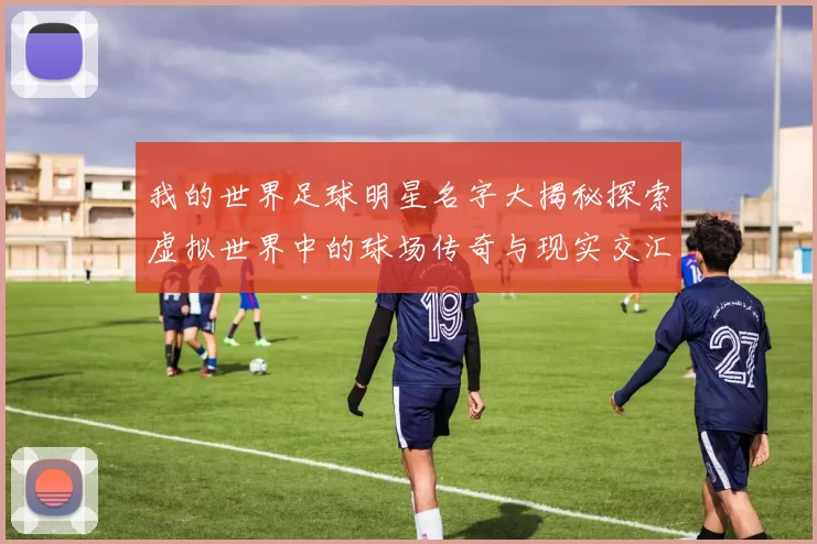 我的世界足球明星名字大揭秘探索虚拟世界中的球场传奇与现实交汇的精彩瞬间