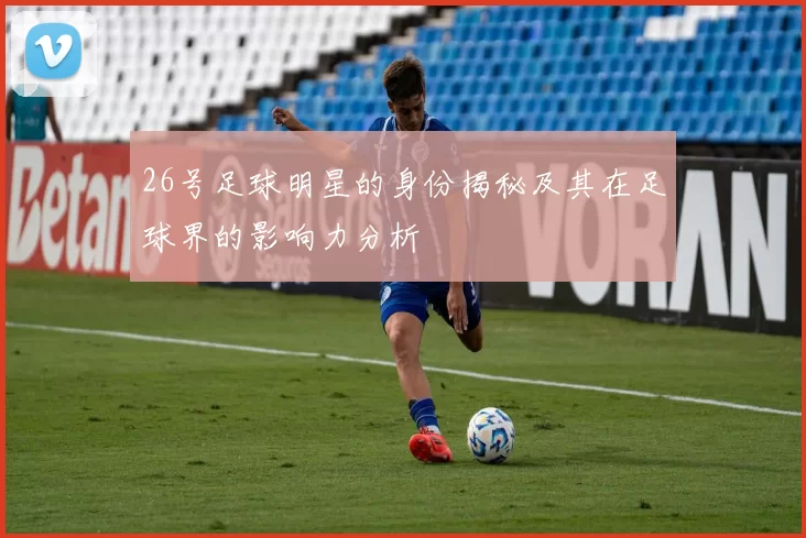 26号足球明星的身份揭秘及其在足球界的影响力分析