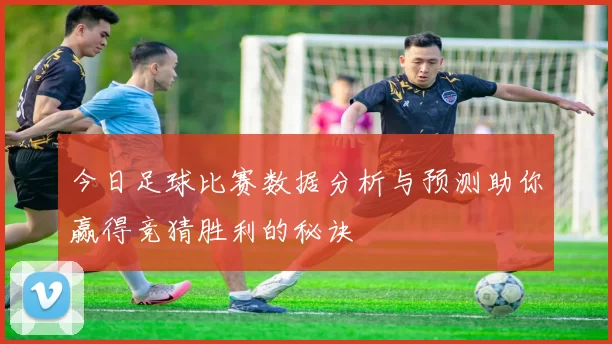 今日足球比赛数据分析与预测助你赢得竞猜胜利的秘诀