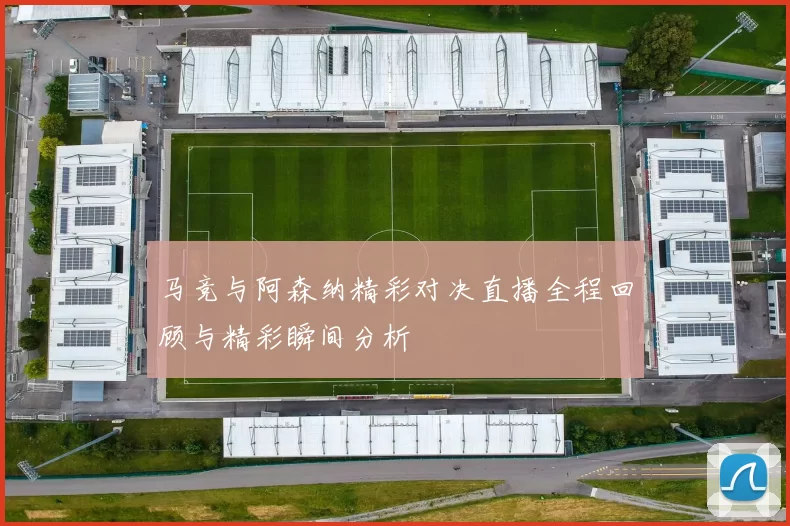 马竞与阿森纳精彩对决直播全程回顾与精彩瞬间分析