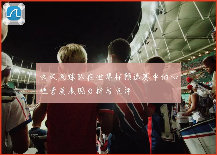 武汉网球队在世界杯预选赛中的心理素质表现分析与点评
