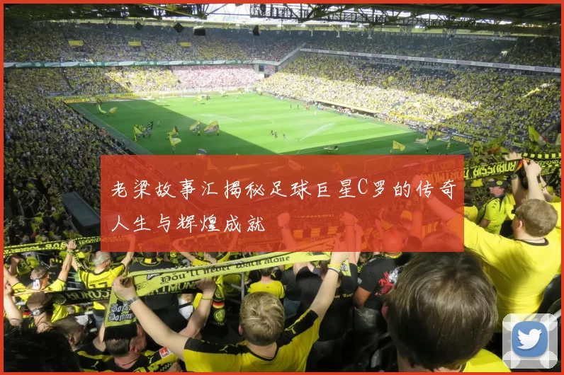 老梁故事汇揭秘足球巨星C罗的传奇人生与辉煌成就