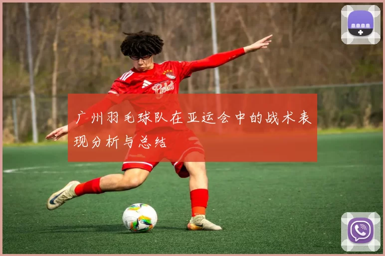 广州羽毛球队在亚运会中的战术表现分析与总结