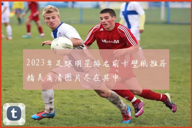2023年足球明星排名前十壁纸推荐精美高清图片尽在其中