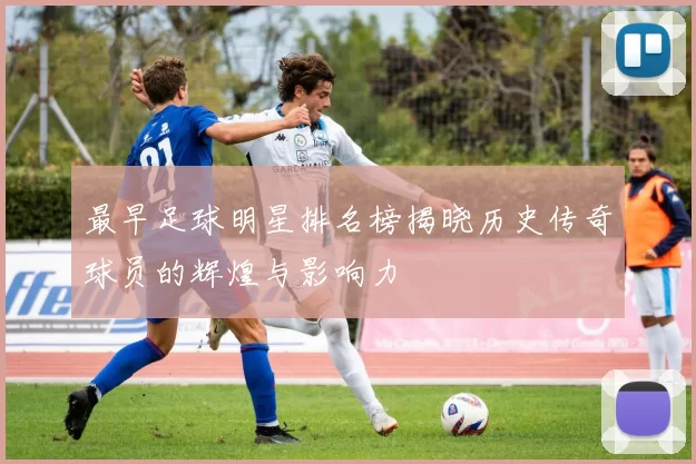 最早足球明星排名榜揭晓历史传奇球员的辉煌与影响力