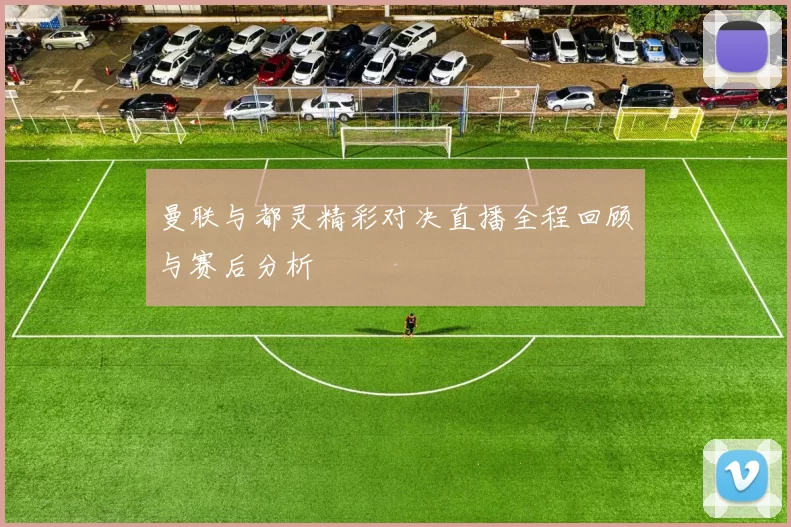 曼联与都灵精彩对决直播全程回顾与赛后分析