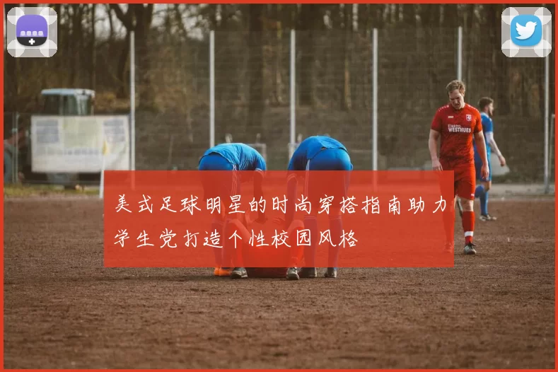 美式足球明星的时尚穿搭指南助力学生党打造个性校园风格