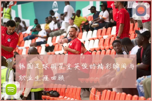韩国足球明星金英俊的精彩瞬间与职业生涯回顾