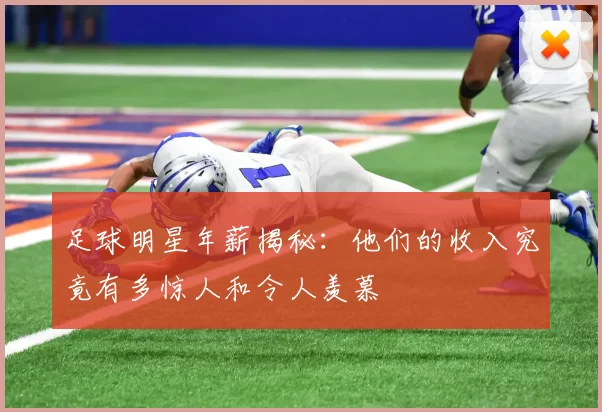 足球明星年薪揭秘：他们的收入究竟有多惊人和令人羡慕