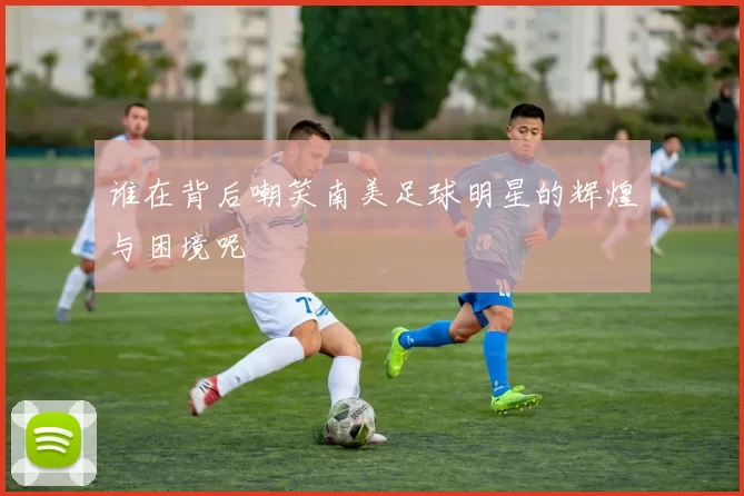 谁在背后嘲笑南美足球明星的辉煌与困境呢