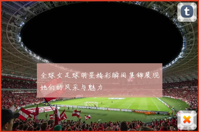 全球女足球明星精彩瞬间集锦展现她们的风采与魅力