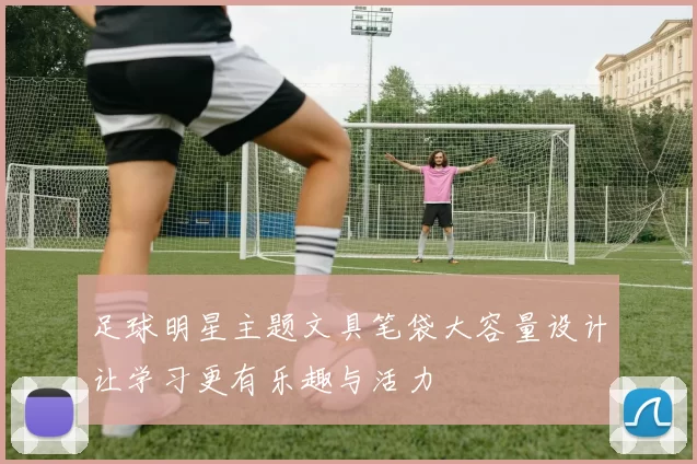 足球明星主题文具笔袋大容量设计让学习更有乐趣与活力