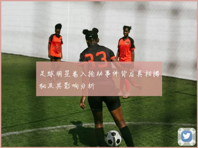 足球明星卷入抢劫事件背后真相揭秘及其影响分析