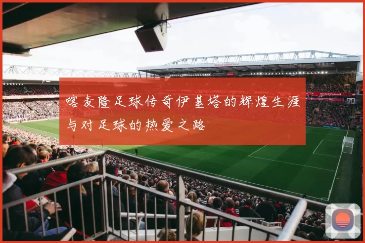 喀麦隆足球传奇伊基塔的辉煌生涯与对足球的热爱之路