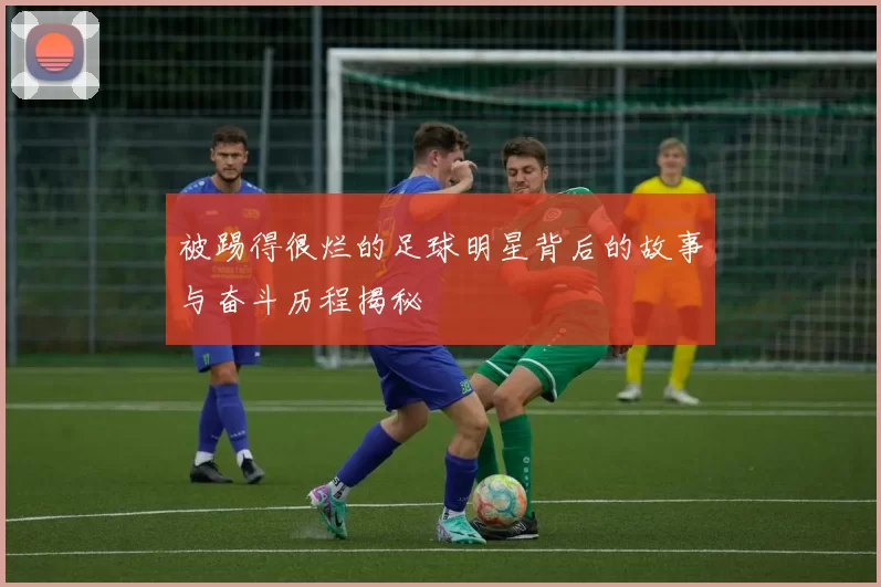 被踢得很烂的足球明星背后的故事与奋斗历程揭秘