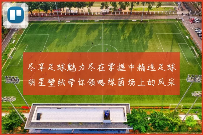 尽享足球魅力尽在掌握中精选足球明星壁纸带你领略绿茵场上的风采与激情