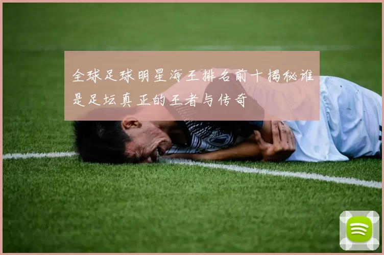 全球足球明星海王排名前十揭秘谁是足坛真正的王者与传奇